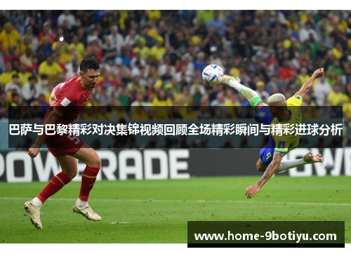 巴萨与巴黎精彩对决集锦视频回顾全场精彩瞬间与精彩进球分析