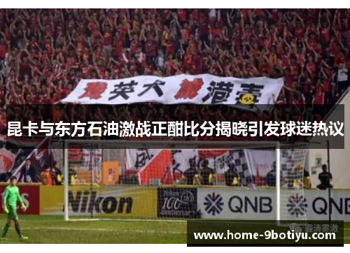 昆卡与东方石油激战正酣比分揭晓引发球迷热议
